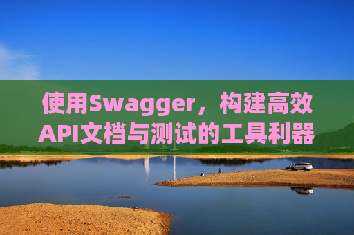 使用Swagger,构建高效API文档与测试的工具利器