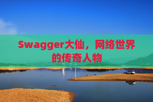 Swagger大仙,网络世界的传奇人物